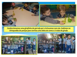 Confeccionamos uma girafinha de garrafa pet e brincamos com ela. Subimos no
brinquedão do parque para termos uma ideia de como e á visão da girafa.
 