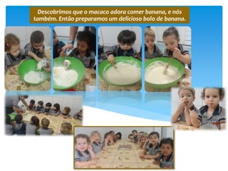 Descobrimos que o macaco adora comer banana, e nós
também. Então preparamos um delicioso bolo de banana.
 