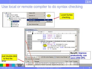 Use local or remote compiler to do syntax checking   Rational Developer for System z version 7.5 Local Syntax checking..  1 Benefit : Improve productivity, can save z/OS CPU. Just double-click  to find the error 2 