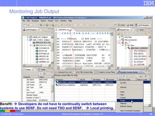 Rational Developer for System z version 7.5 Monitoring Job Output Benefit:     Developers do not have to continually switch between systems to use SDSF. Do not need TSO and SDSF.    Local printing. 