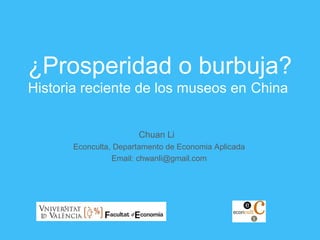 ¿Prosperidad o burbuja?
Historia reciente de los museos en China
Chuan Li
Econculta, Departamento de Economia Aplicada
Email: chwanli@gmail.com
 