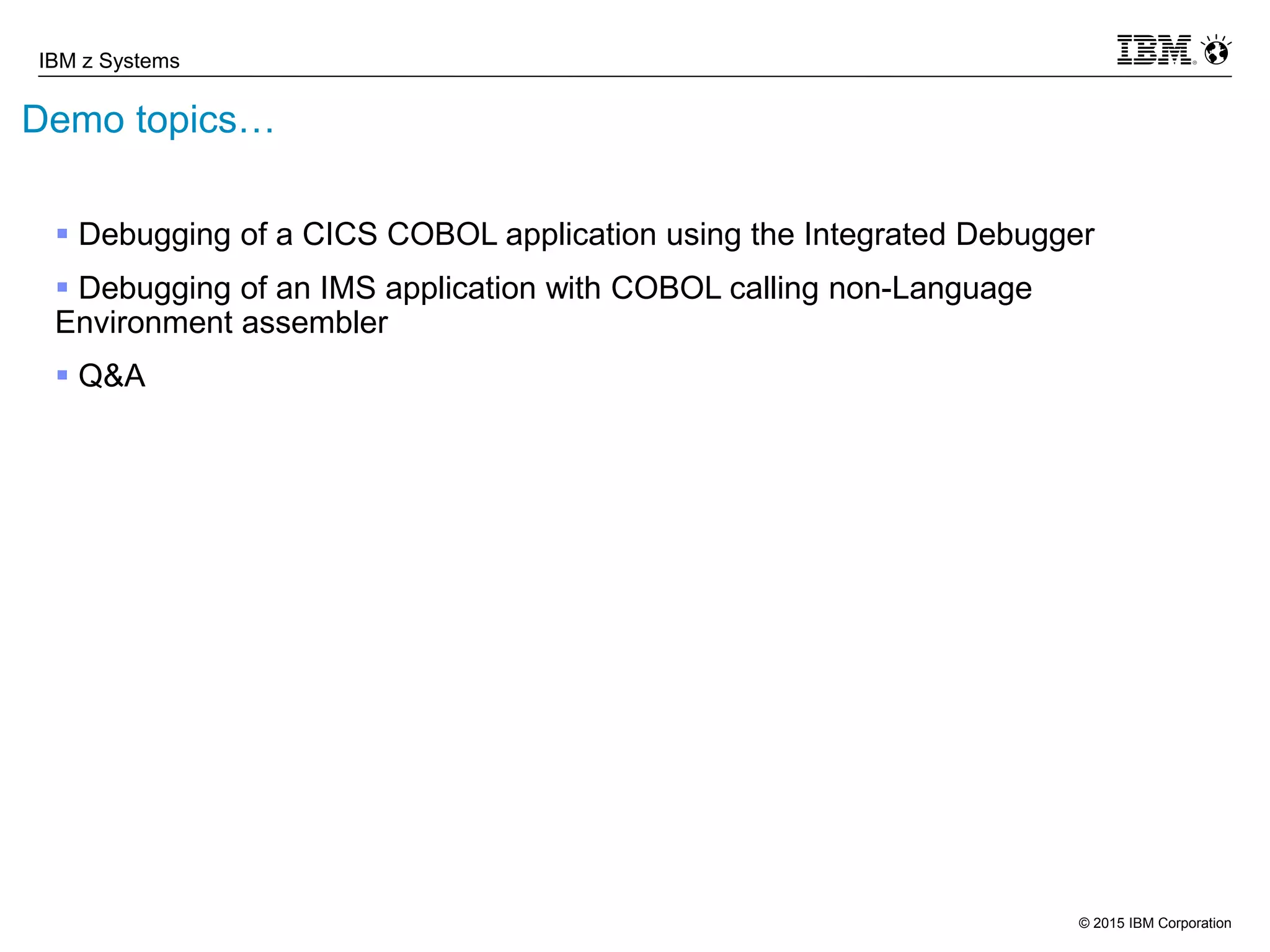 © 2015 IBM Corporation
IBM z Systems
Demo topics…
 Debugging of a CICS COBOL application using the Integrated Debugger
 Debugging of an IMS application with COBOL calling non-Language
Environment assembler
 Q&A
 