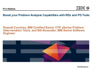 © 2015 IBM Corporation
IBM z Systems
© 2015 IBM Corporation
Boost your Problem Analysis Capabilities with RDz and PD Tools
Russell Courtney, IBM Certified Senior CTP, zSeries Problem
Determination Tools, and Bill Alexander, IBM Senior Software
Engineer
 