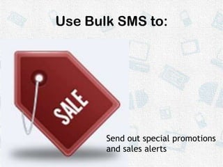Use Bulk SMS to:Send out special promotions and sales alerts