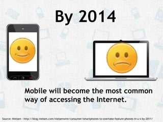 By 2014Mobile will become the most common way of accessing the Internet.Source: Nielsen - http://blog.nielsen.com/nielsenwire/consumer/smartphones-to-overtake-feature-phones-in-u-s-by-2011/