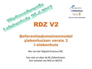 RDZ V2
Referentiedomeinenmodel
  ziekenhuizen versie 2
       i-ziekenhuis
   Ben van der Stigchel Erasmus MC

  Van voor en door de NL Ziekenhuizen
    Een initiatief van NVZ en NICTIZ
 