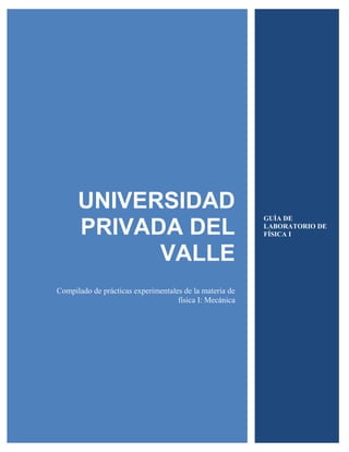 UNIVERSIDAD
PRIVADA DEL
VALLE
Compilado de prácticas experimentales de la materia de
física I: Mecánica
GUÌA DE
LABORATORIO DE
FÍSICA I
 