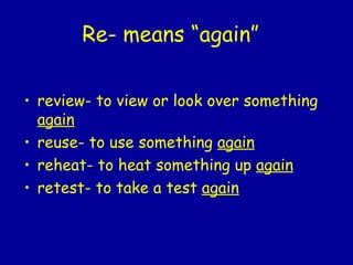 Re- means “again”   review- to view or look over something  again reuse- to use something  again reheat- to heat something up  again retest- to take a test  again 