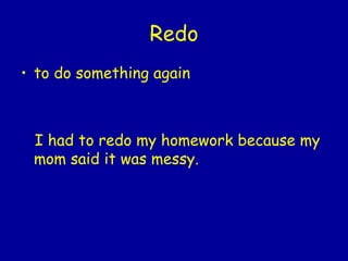 Redo to do something again I had to redo my homework because my mom said it was messy.  