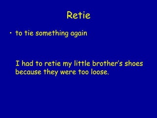 Retie to tie something again I had to retie my little brother’s shoes because they were too loose.  