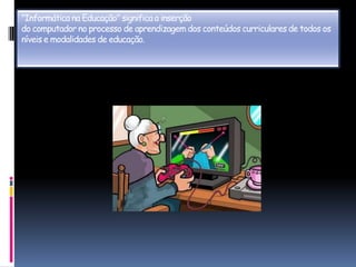"Informática na Educação" significa a inserçãodo computador no processo de aprendizagem dos conteúdos curriculares de todos os níveis e modalidades de educação.