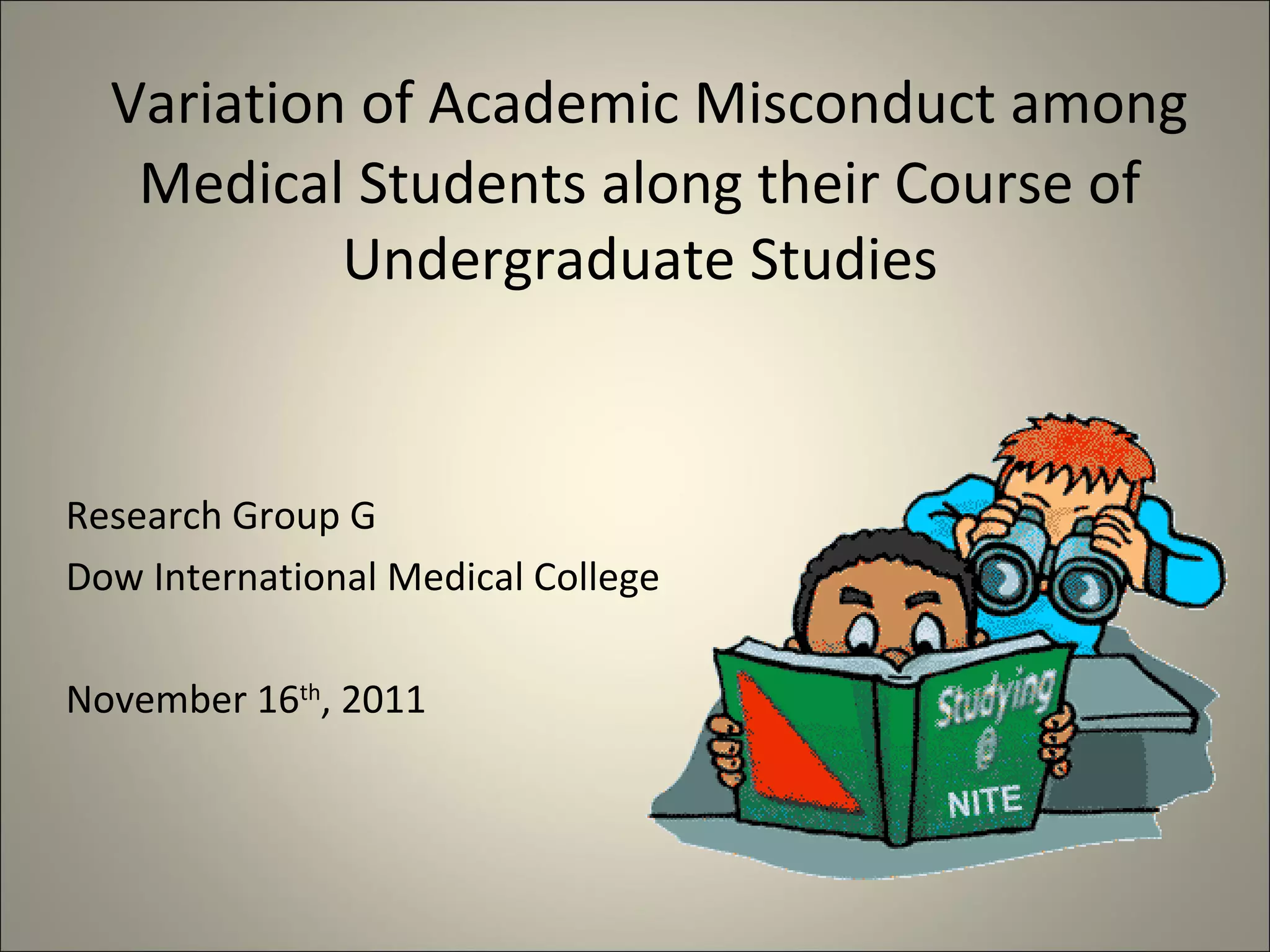 Variation of Academic Misconduct among
Medical Students along their Course of
Undergraduate Studies
Research Group G
Dow International Medical College
November 16th
, 2011
 