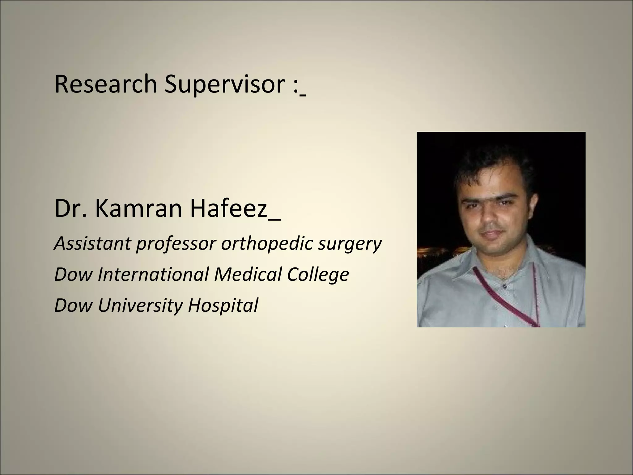 Research Supervisor :
Dr. Kamran Hafeez
Assistant professor orthopedic surgery
Dow International Medical College
Dow University Hospital
 