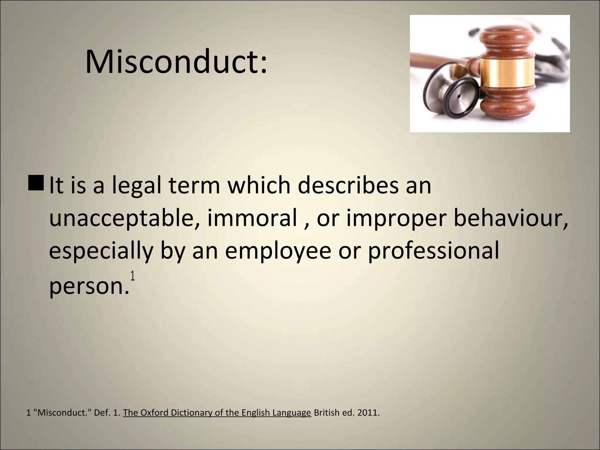 Misconduct:
It is a legal term which describes an
unacceptable, immoral , or improper behaviour,
especially by an employee or professional
person.
1
1 "Misconduct." Def. 1. The Oxford Dictionary of the English Language British ed. 2011.
 