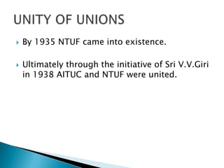    By 1935 NTUF came into existence.

   Ultimately through the initiative of Sri V.V.Giri
    in 1938 AITUC and NTUF were united.
 
