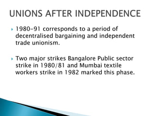    1980-91 corresponds to a period of
    decentralised bargaining and independent
    trade unionism.

   Two major strikes Bangalore Public sector
    strike in 1980/81 and Mumbai textile
    workers strike in 1982 marked this phase.
 