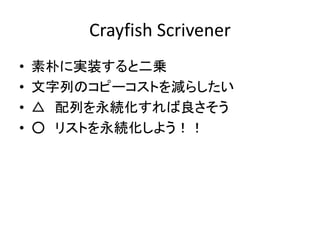 Crayfish Scrivener
•   素朴に実装すると二乗
•   文字列のコピーコストを減らしたい
•   △ 配列を永続化すれば良さそう
•   ○ リストを永続化しよう！！
 