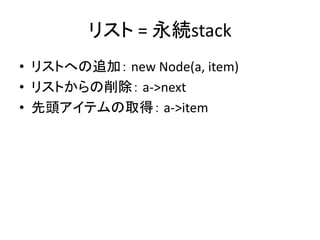 リスト = 永続stack
• リストへの追加： new Node(a, item)
• リストからの削除： a->next
• 先頭アイテムの取得： a->item
 