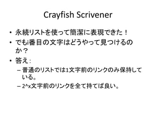 Crayfish Scrivener
• 永続リストを使って簡潔に表現できた！
• でもi番目の文字はどうやって見つけるの
  か？
• 答え：
 – 普通のリストでは1文字前のリンクのみ保持して
   いる。
 – 2^x文字前のリンクを全て...