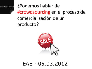 ¿Podemos hablar de
#crowdsourcing en el proceso de
comercialización de un
producto?




  EAE · 05.03.2012
 
