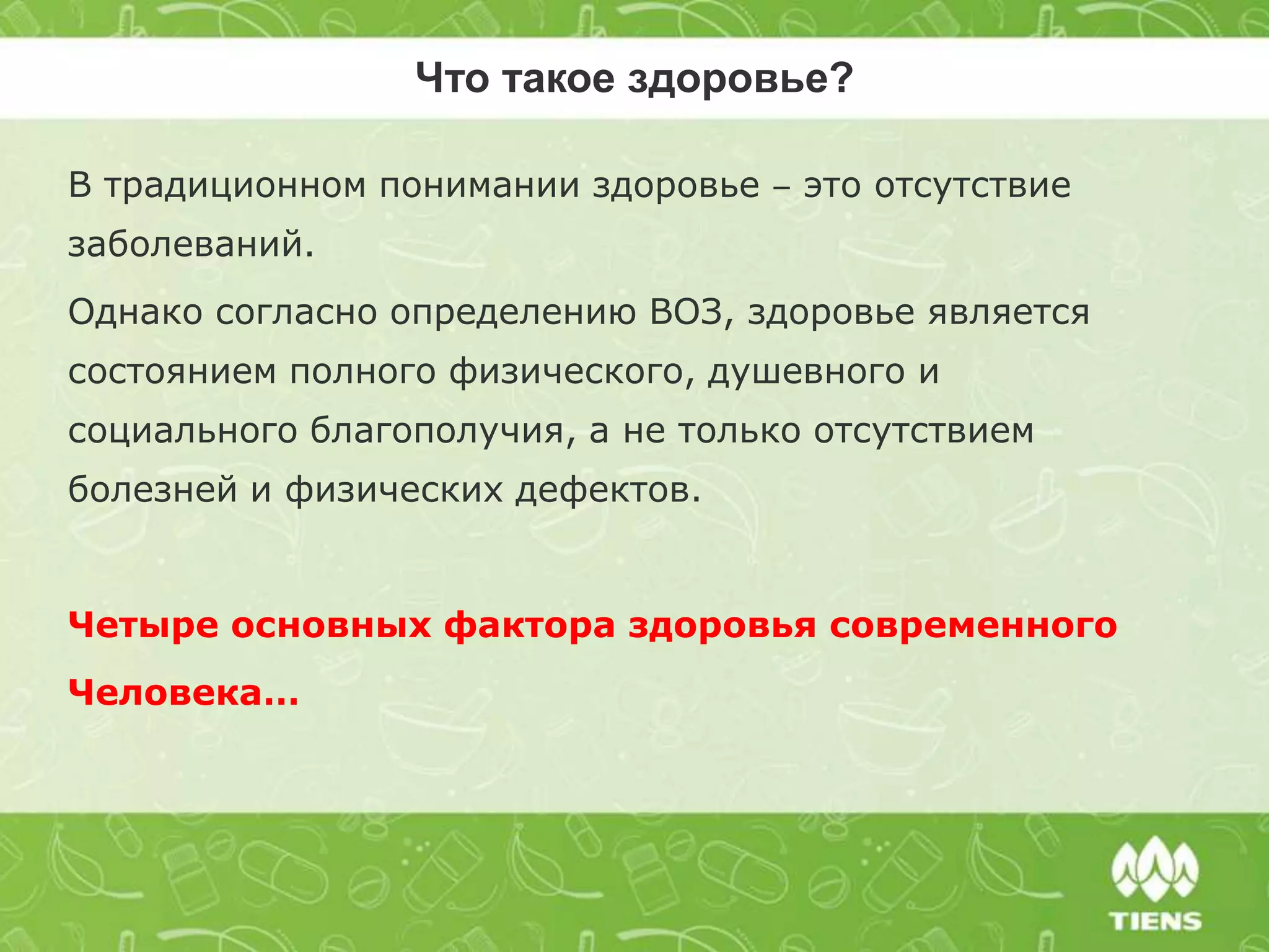 Что такое здоровье?
В традиционном понимании здоровье ‒ это отсутствие
заболеваний.
Однако согласно определению ВОЗ, здоровье является
состоянием полного физического, душевного и
социального благополучия, а не только отсутствием
болезней и физических дефектов.
Четыре основных фактора здоровья современного
Человека…
 
