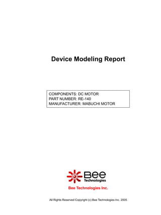 Device Modeling Report




COMPONENTS: DC MOTOR
PART NUMBER: RE-140
MANUFACTURER: MABUCHI MOTOR




              Bee Technologies Inc.


All Rights Reserved Copyright (c) Bee Technologies Inc. 2005
 