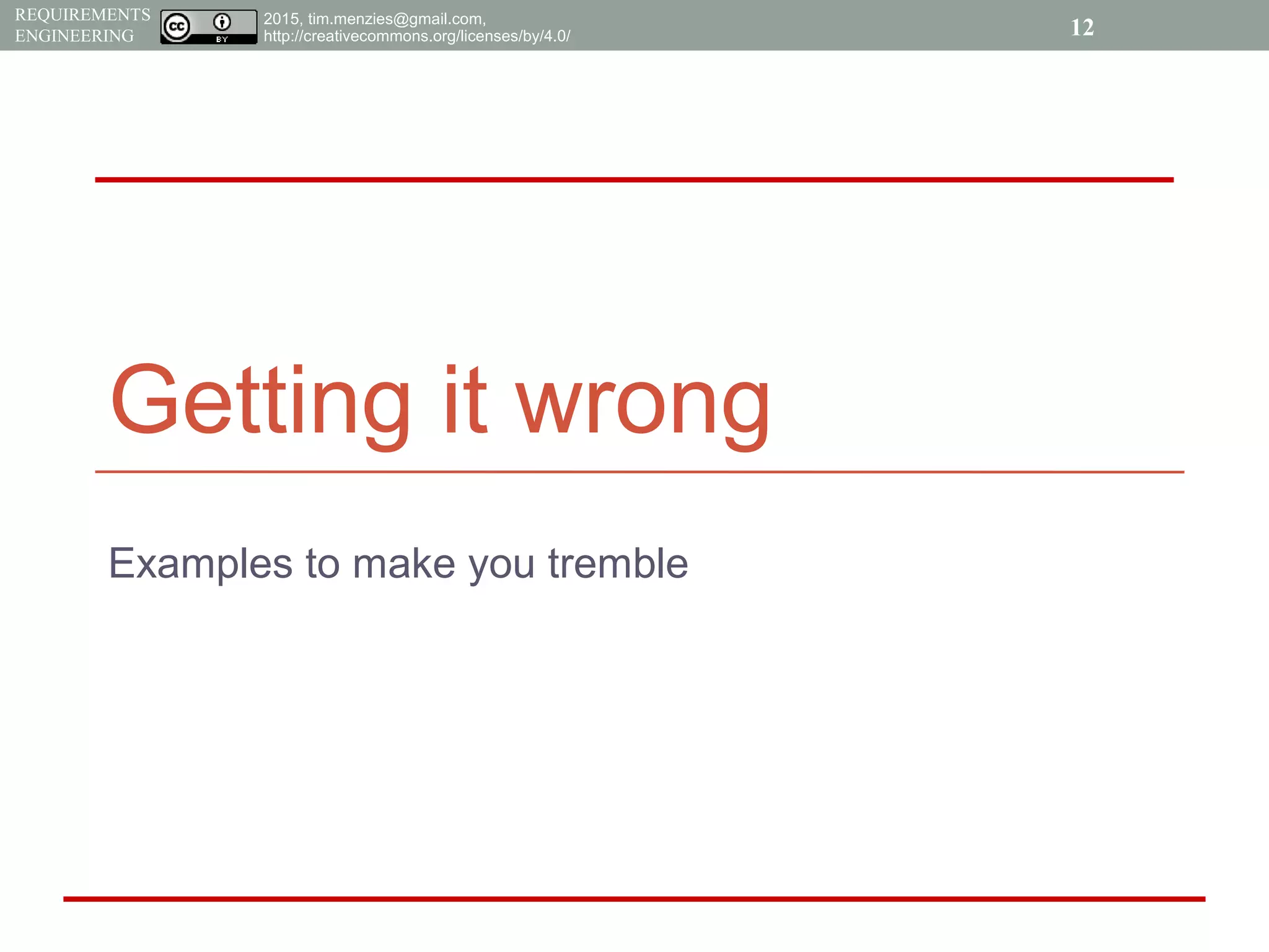 2015, tim.menzies@gmail.com,
http://creativecommons.org/licenses/by/4.0/
REQUIREMENTS
ENGINEERING
Getting it wrong
Examples to make you tremble
12
 