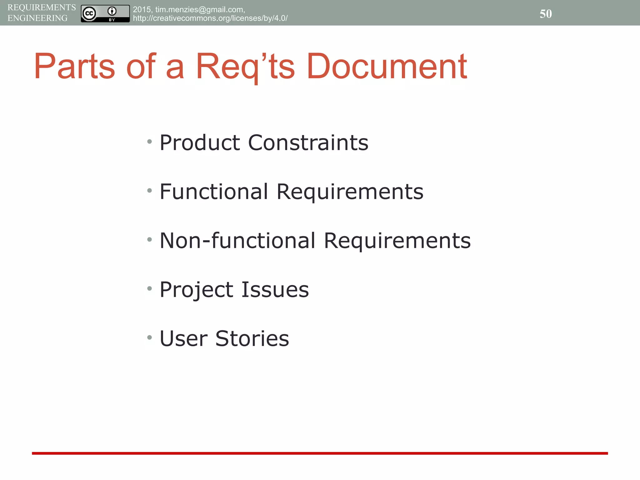 2015, tim.menzies@gmail.com,
http://creativecommons.org/licenses/by/4.0/
REQUIREMENTS
ENGINEERING
Parts of a Req’ts Document
• Product Constraints
• Functional Requirements
• Non-functional Requirements
• Project Issues
• User Stories
50
 