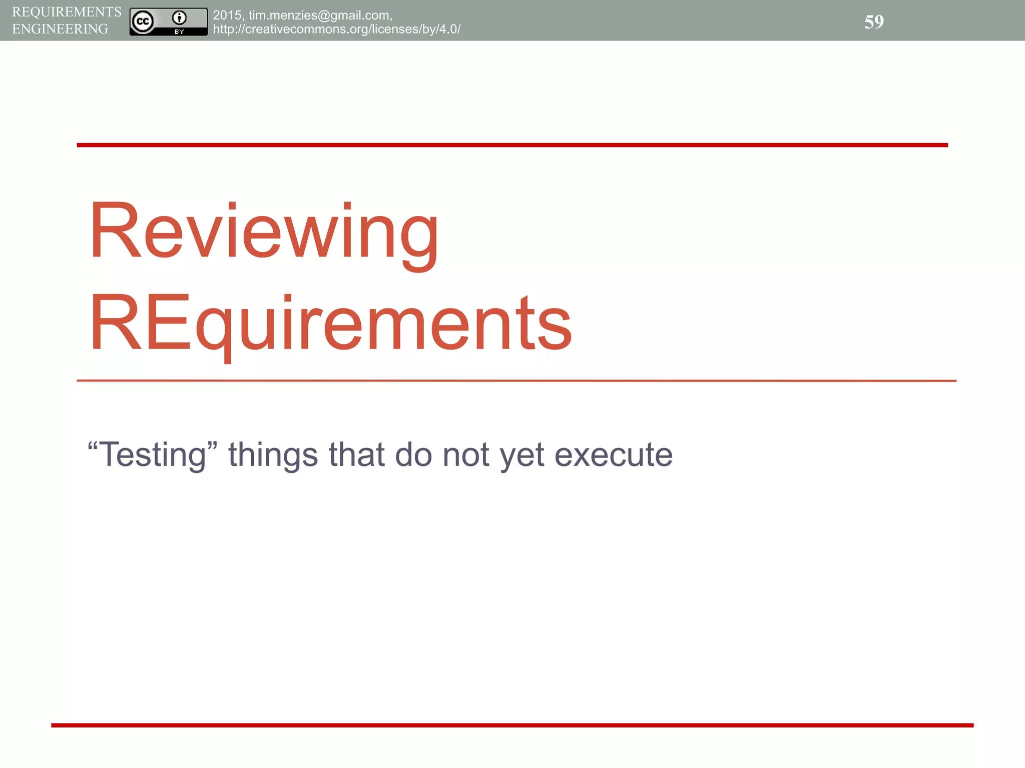 2015, tim.menzies@gmail.com,
http://creativecommons.org/licenses/by/4.0/
REQUIREMENTS
ENGINEERING
Reviewing
REquirements
“Testing” things that do not yet execute
59
 