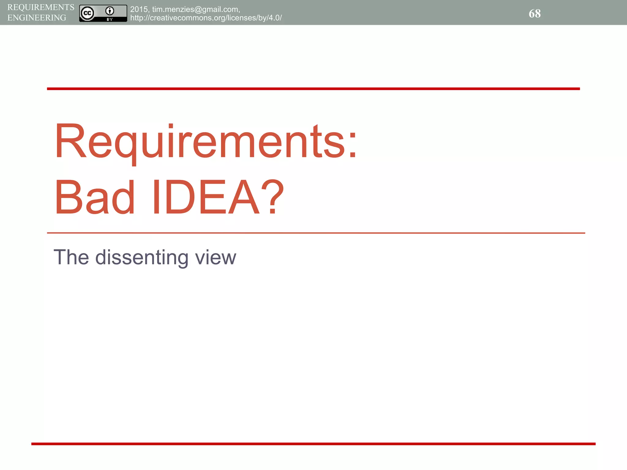 2015, tim.menzies@gmail.com,
http://creativecommons.org/licenses/by/4.0/
REQUIREMENTS
ENGINEERING
Requirements:
Bad IDEA?
68
The dissenting view
 