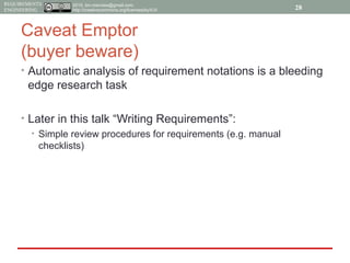 2015, tim.menzies@gmail.com,
http://creativecommons.org/licenses/by/4.0/
REQUIREMENTS
ENGINEERING
Caveat Emptor
(buyer beware)
• Automatic analysis of requirement notations is a bleeding
edge research task
• Later in this talk “Writing Requirements”:
• Simple review procedures for requirements (e.g. manual
checklists)
28
 