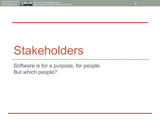 2015, tim.menzies@gmail.com,
http://creativecommons.org/licenses/by/4.0/
REQUIREMENTS
ENGINEERING
Stakeholders
Software is for a purpose, for people.
But which people?
6
 