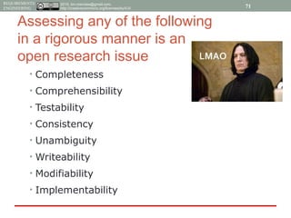 2015, tim.menzies@gmail.com,
http://creativecommons.org/licenses/by/4.0/
REQUIREMENTS
ENGINEERING
Assessing any of the following
in a rigorous manner is an
open research issue
• Completeness
• Comprehensibility
• Testability
• Consistency
• Unambiguity
• Writeability
• Modifiability
• Implementability
71
 