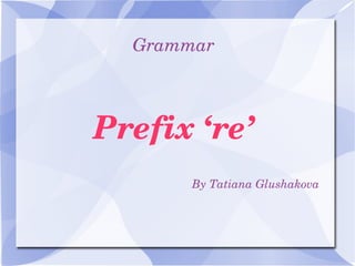 Grammar
Prefix ‘re’
By Tatiana Glushakova
 