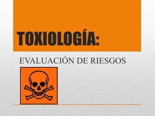 TOXIOLOGÍA:
EVALUACIÓN DE RIESGOS
 