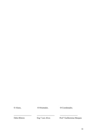iii
O Aluno, O Orientador, O Coordenador,
__________________ __________________ __________________
Fábio Ribeiro Eng.º Luís Alves Prof.ª Guilhermina Marques
 