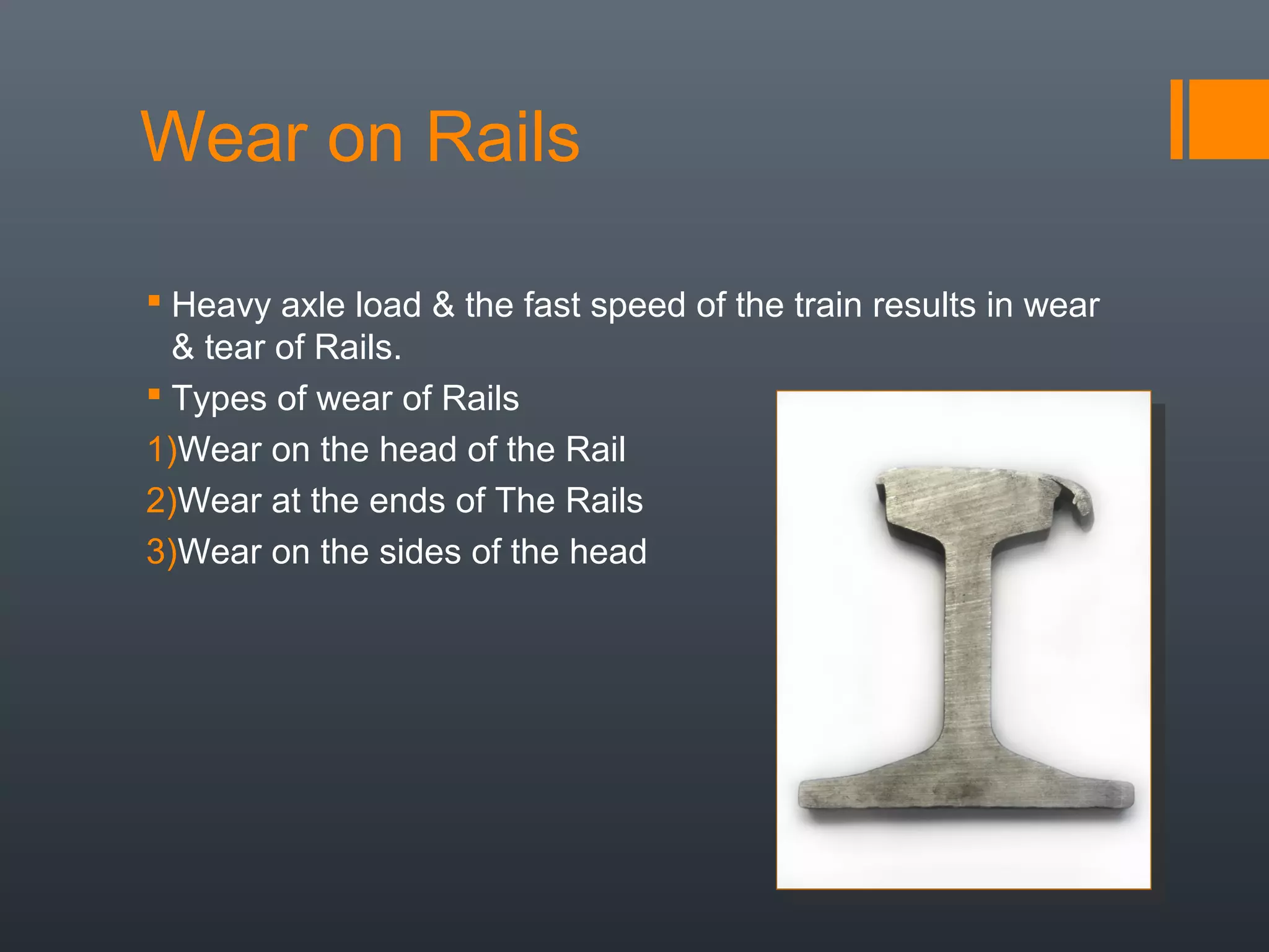 Wear on Rails
 Heavy axle load & the fast speed of the train results in wear
& tear of Rails.
 Types of wear of Rails
1)Wear on the head of the Rail
2)Wear at the ends of The Rails
3)Wear on the sides of the head
 