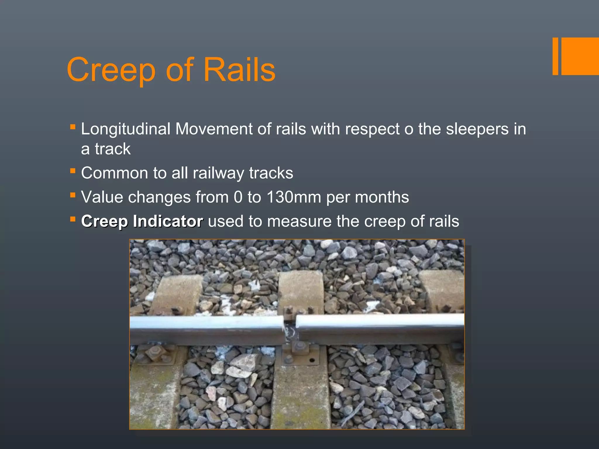 Creep of Rails
 Longitudinal Movement of rails with respect o the sleepers in
a track
 Common to all railway tracks
 Value changes from 0 to 130mm per months
 Creep IndicatorCreep Indicator used to measure the creep of rails
 