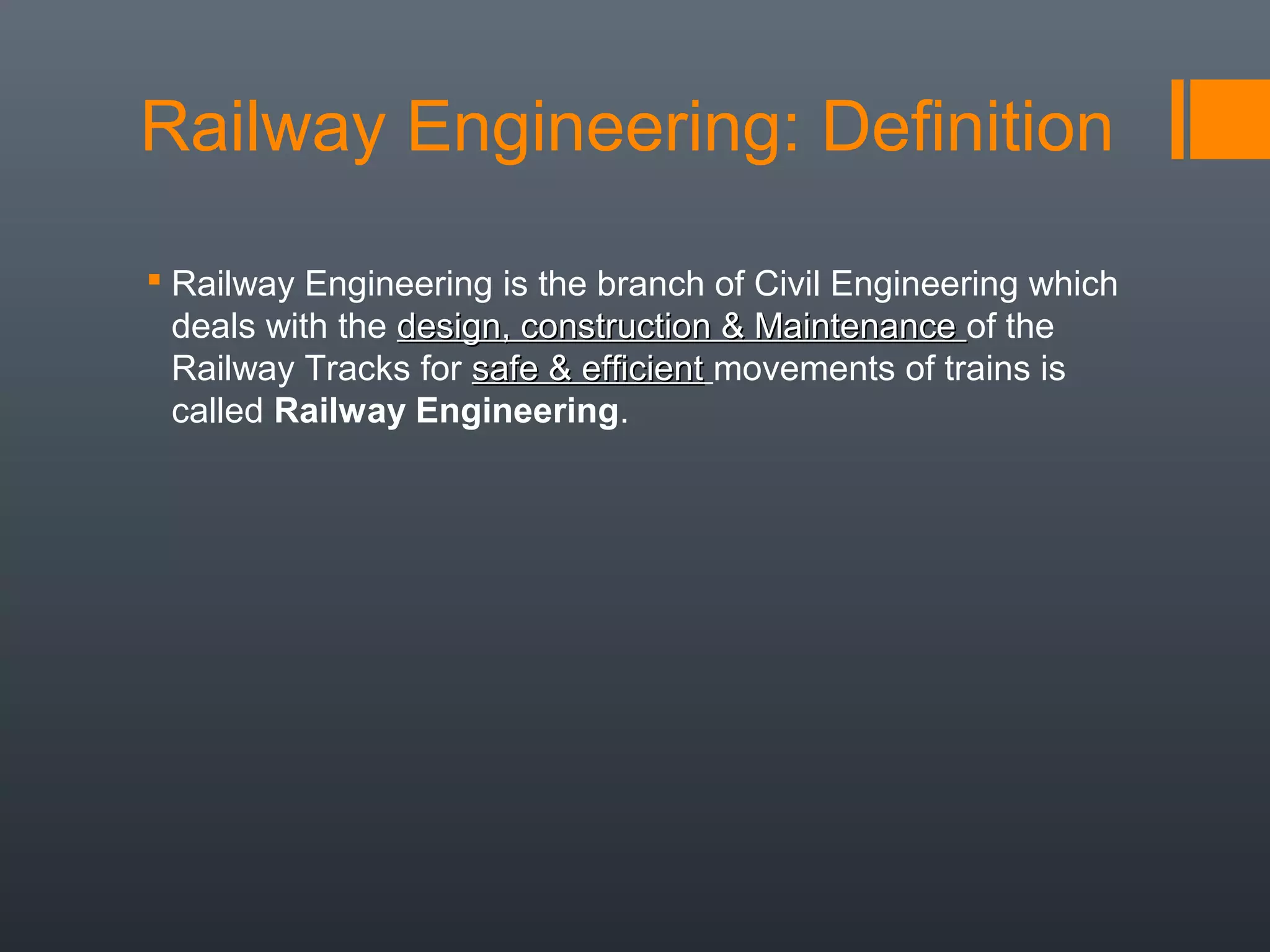 Railway Engineering: Definition
 Railway Engineering is the branch of Civil Engineering which
deals with the design, construction & Maintenancedesign, construction & Maintenance of the
Railway Tracks for safe & efficientsafe & efficient movements of trains is
called Railway Engineering.
 