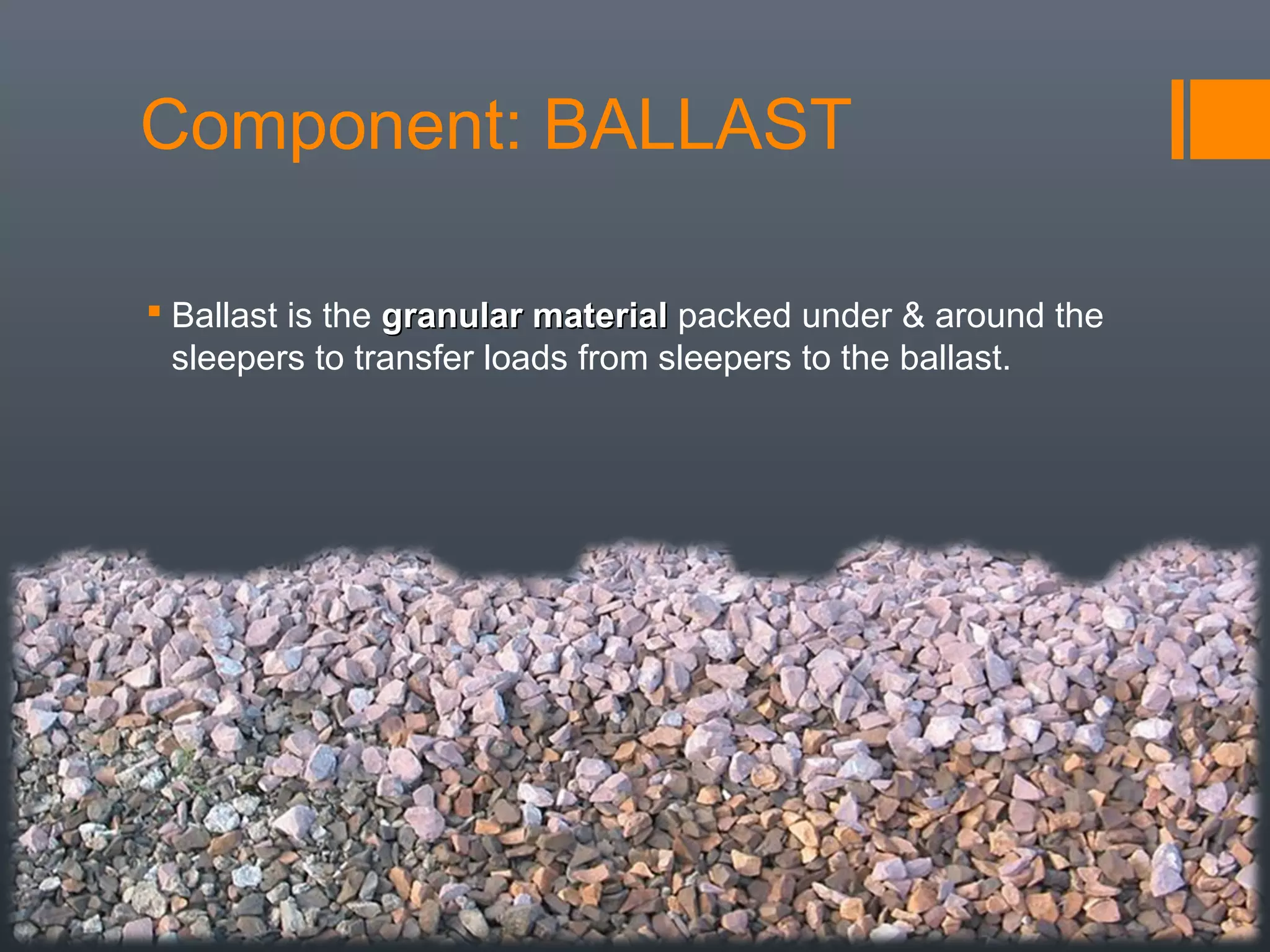  Ballast is the granular materialgranular material packed under & around the
sleepers to transfer loads from sleepers to the ballast.
Component: BALLAST
 