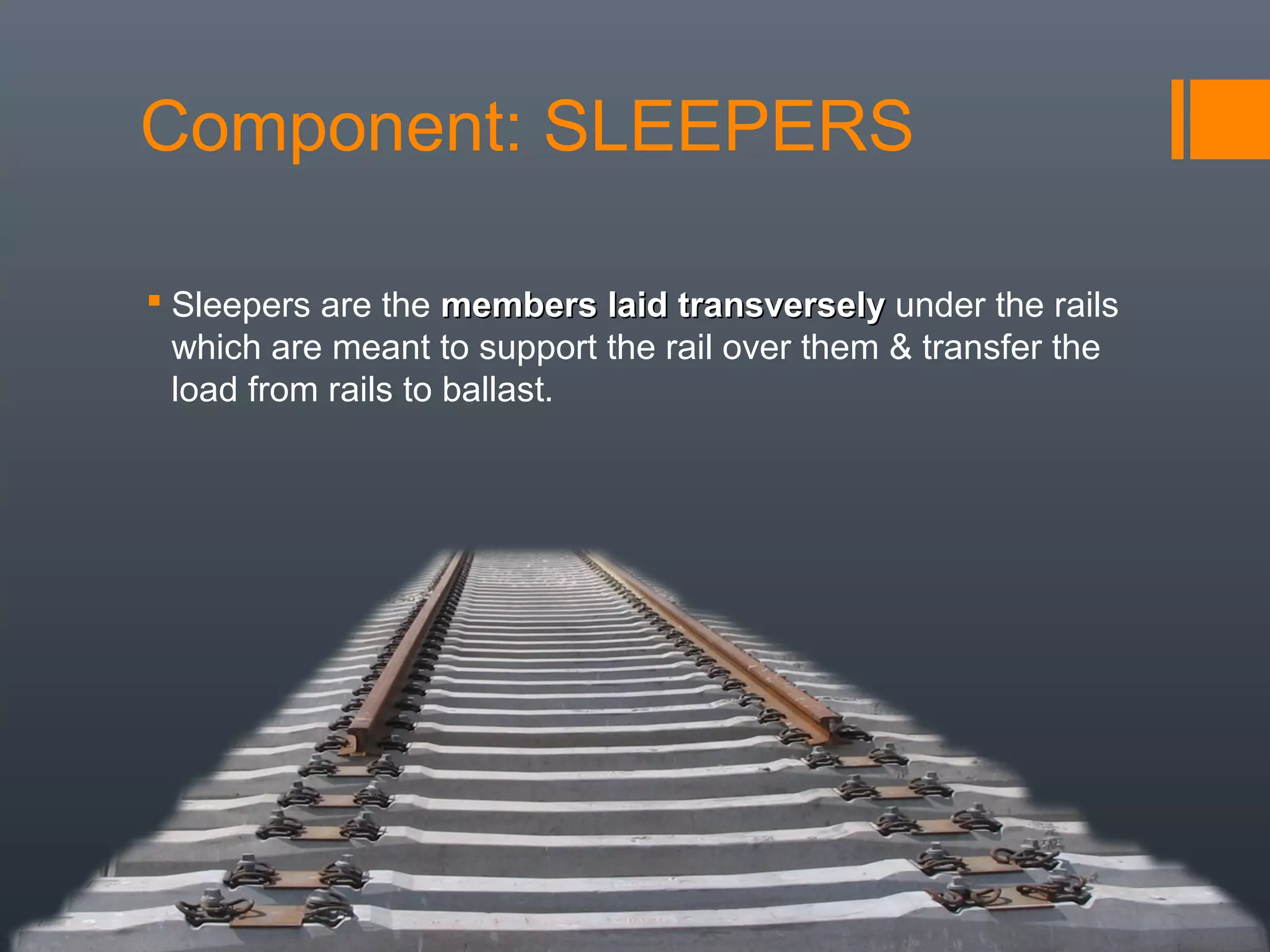  Sleepers are the members laid transverselymembers laid transversely under the rails
which are meant to support the rail over them & transfer the
load from rails to ballast.
Component: SLEEPERS
 