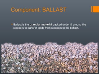  Ballast is the granular materialgranular material packed under & around the
sleepers to transfer loads from sleepers to the ballast.
Component: BALLAST
 
