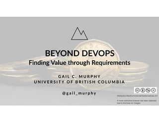 BEYOND DEVOPS
G A I L C . M U R P H Y  
U N I V E R S I T Y O F B R I T I S H C O L U M B I A  
 
@ g a i l _ m u r p h y
Finding Value through Requirements
Attribution-NonCommercial-NoDerivatives 4.0 
 
A more restrictive license has been selected
due to licenses on images
 