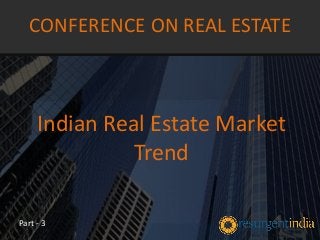 Indian Real Estate Market
Trend
CONFERENCE ON REAL ESTATE
Part - 3
 