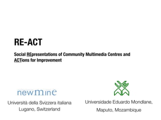 RE-ACT
   Social REpresentations of Community Multimedia Centres and
   ACTions for Improvement




Università della Svizzera italiana    Universidade Eduardo Mondlane,
     Lugano, Switzerland                    Maputo, Mozambique
 