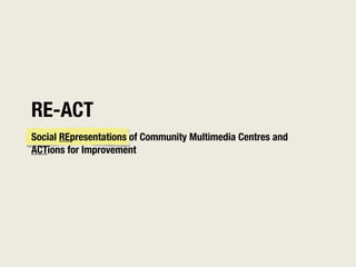 RE-ACT
Social REpresentations of Community Multimedia Centres and
ACTions for Improvement
 