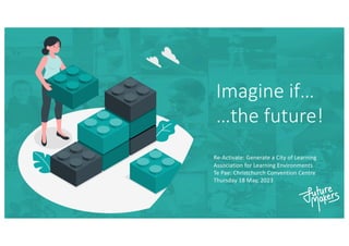 Imagine if…
…the future!
Re-Activate: Generate a City of Learning
Association for Learning Environments
Te Pae: Christchurch Convention Centre
Thursday 18 May, 2023
 