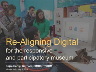 Re-Aligning Digital
for the responsive
and participatory museum
Kajsa Hartig, Keynote, CIMUSET/ICOM
Milano, Italy, July 5,...