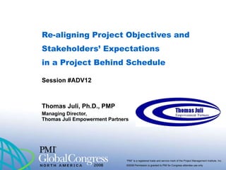 Re-aligning Project Objectives and Stakeholders’ Expectations  in a Project Behind Schedule Session #ADV12 Thomas Juli, Ph.D., PMP Managing Director,  Thomas Juli Empowerment Partners 