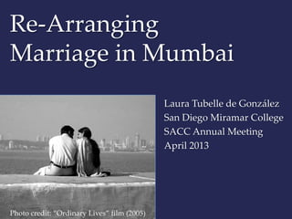 Re-Arranging
Marriage in Mumbai
                                             Laura Tubelle de González
                                             San Diego Miramar College
                                             SACC Annual Meeting
                                             April 2013




Photo credit: “Ordinary Lives” film (2005)
 